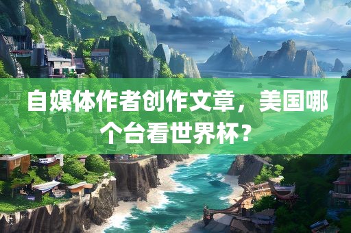 自媒体作者创作文章，美国哪个台看世界杯？