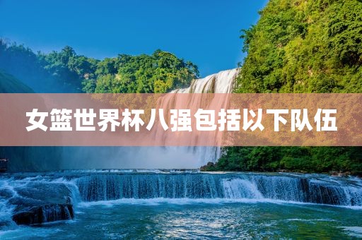女篮世界杯八强包括以下队伍