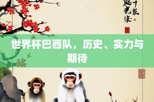 世界杯巴西队，历史、实力与期待