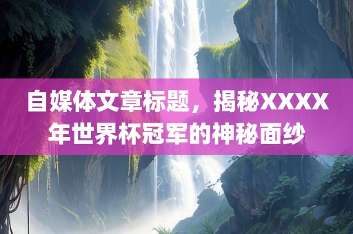 自媒体文章标题，揭秘XXXX年世界杯冠军的神秘面纱