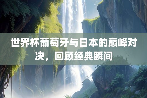 世界杯葡萄牙与日本的巅峰对决，回顾经典瞬间