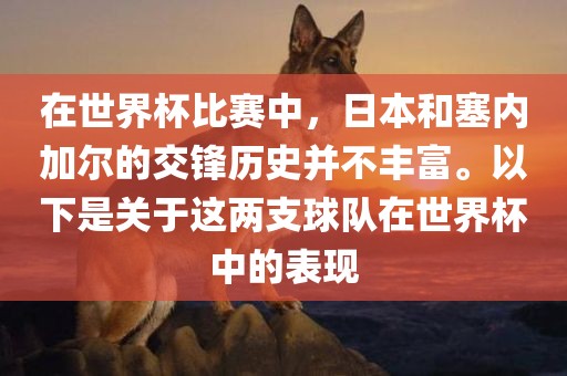 在世界杯比赛中，日本和塞内加尔的交锋历史并不丰富。以下是关于这两支球队在世界杯中的表现
