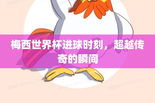 梅西世界杯进球时刻，超越传奇的瞬间