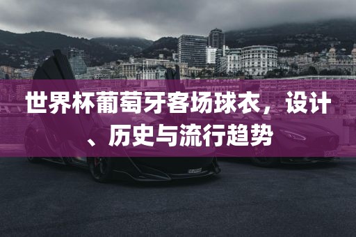 世界杯葡萄牙客场球衣，设计、历史与流行趋势