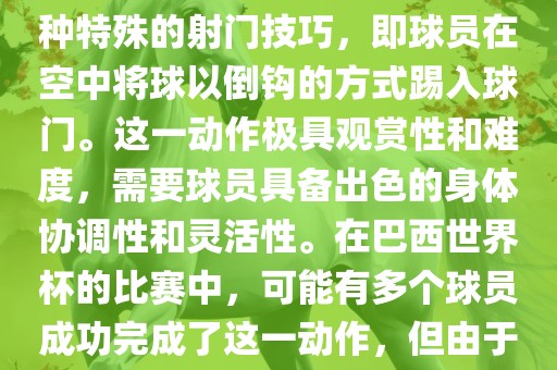 在巴西世界杯中，倒挂金钩是一个非常精彩且震撼的射门动作。这一术语通常用来描述一种特殊的射门技巧，即球员在空中将球以倒钩的方式踢入球门。这一动作极具观赏性和难度，需要球员具备出色的身体协调性和灵活性。在巴西世界杯的比赛中，可能有多个球员成功完成了这一动作，但由于比赛场次众多，具体是哪位球员以及具体哪场比赛完成的这一动作可能难以准确回忆。