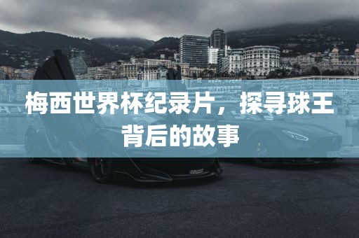 梅西世界杯纪录片，探寻球王背后的故事