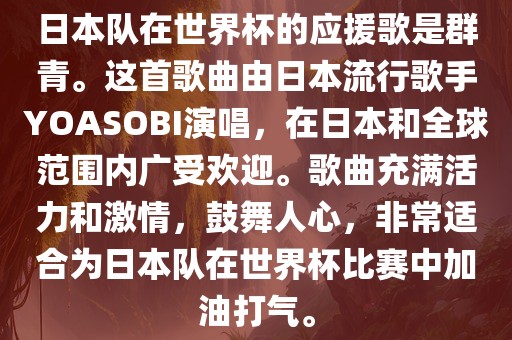 日本队在世界杯的应援歌是群青。这首歌曲由日本流行歌手YOASOBI演唱，在日本和全球范围内广受欢迎。歌曲充满活力和激情，鼓舞人心，非常适合为日本队在世界杯比赛中加油打气。