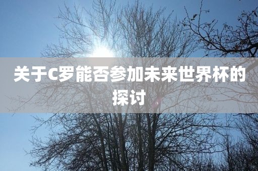 关于C罗能否参加未来世界杯的探讨