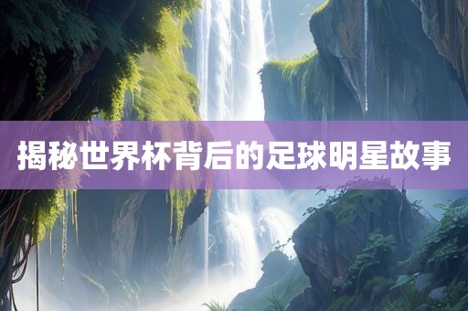 揭秘世界杯背后的足球明星故事