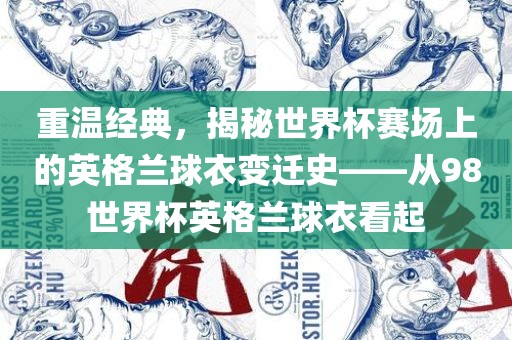重温经典，揭秘世界杯赛场上的英格兰球衣变迁史——从98世界杯英格兰球衣看起
