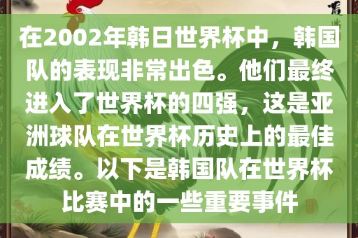在2002年韩日世界杯中，韩国队的表现非常出色。他们最终进入了世界杯的四强，这是亚洲球队在世界杯历史上的最佳成绩。以下是韩国队在世界杯比赛中的一些重要事件
