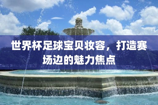 世界杯足球宝贝妆容，打造赛场边的魅力焦点
