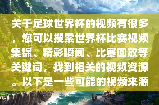关于足球世界杯的视频有很多，您可以搜索世界杯比赛视频集锦、精彩瞬间、比赛回放等关键词，找到相关的视频资源。以下是一些可能的视频来源