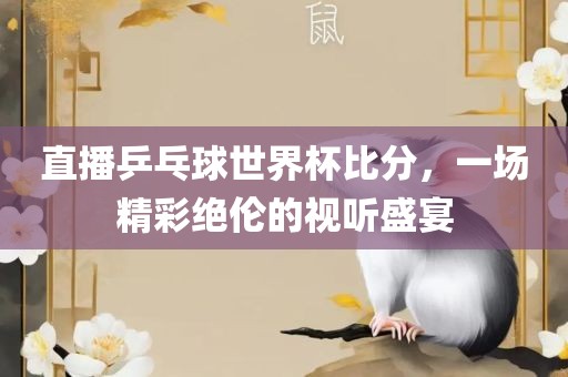 直播乒乓球世界杯比分，一场精彩绝伦的视听盛宴