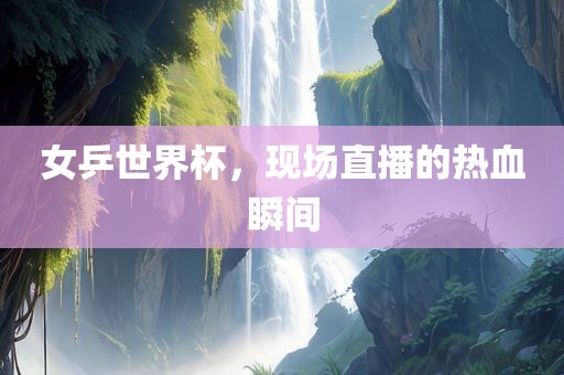 女乒世界杯，现场直播的热血瞬间