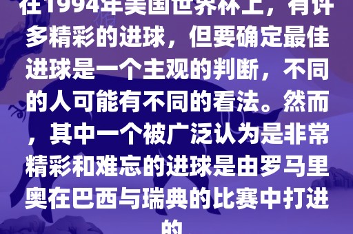 在1994年美国世界杯上，有许多精彩的进球，但要确定最佳进球是一个主观的判断，不同的人可能有不同的看法。然而，其中一个被广泛认为是非常精彩和难忘的进球是由罗马里奥在巴西与瑞典的比赛中打进的。