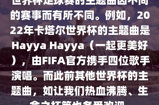 世界杯足球赛的主题曲因不同的赛事而有所不同。例如，2022年卡塔尔世界杯的主题曲是Hayya Hayya（一起更美好），由FIFA官方携手四位歌手演唱。而此前其他世界杯的主题曲，如让我们热血沸腾、生命之杯等也备受欢迎。