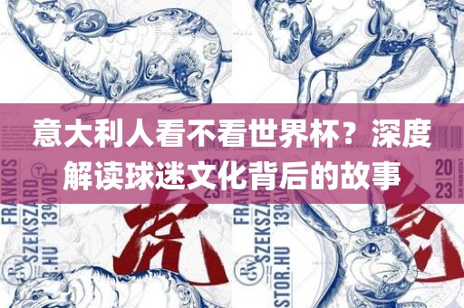 意大利人看不看世界杯？深度解读球迷文化背后的故事