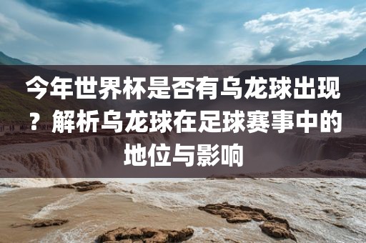今年世界杯是否有乌龙球出现？解析乌龙球在足球赛事中的地位与影响