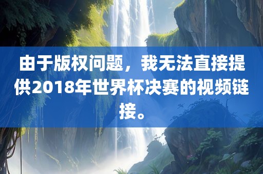 由于版权问题，我无法直接提供2018年世界杯决赛的视频链接。