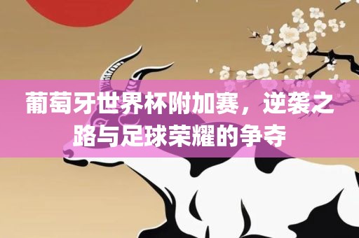 葡萄牙世界杯附加赛，逆袭之路与足球荣耀的争夺