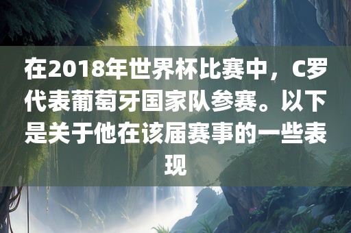 在2018年世界杯比赛中，C罗代表葡萄牙国家队参赛。以下是关于他在该届赛事的一些表现