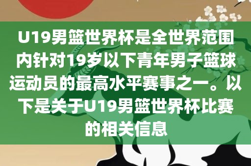 U19男篮世界杯是全世界范围内针对19岁以下青年男子篮球运动员的最高水平赛事之一。以下是关于U19男篮世界杯比赛的相关信息
