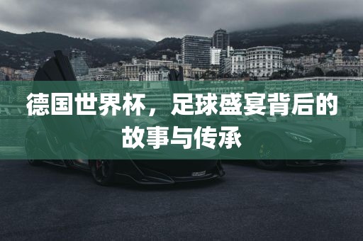 德国世界杯，足球盛宴背后的故事与传承