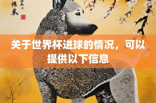 关于世界杯进球的情况，可以提供以下信息