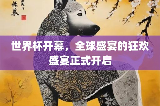 世界杯开幕，全球盛宴的狂欢盛宴正式开启