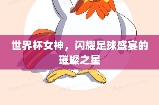 世界杯女神，闪耀足球盛宴的璀璨之星