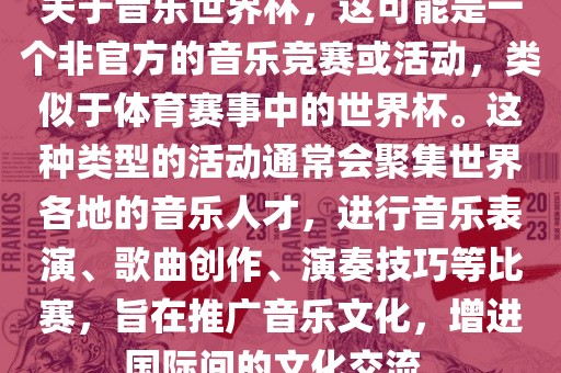 关于音乐世界杯，这可能是一个非官方的音乐竞赛或活动，类似于体育赛事中的世界杯。这种类型的活动通常会聚集世界各地的音乐人才，进行音乐表演、歌曲创作、演奏技巧等比赛，旨在推广音乐文化，增进国际间的文化交流。