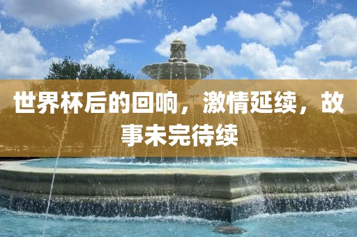 世界杯后的回响，激情延续，故事未完待续