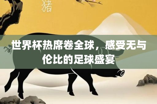 世界杯热席卷全球，感受无与伦比的足球盛宴