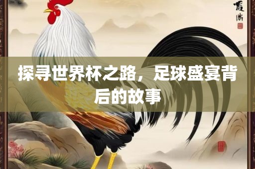 探寻世界杯之路，足球盛宴背后的故事