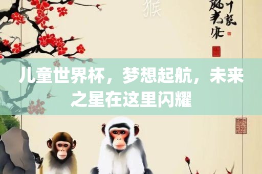 儿童世界杯，梦想起航，未来之星在这里闪耀