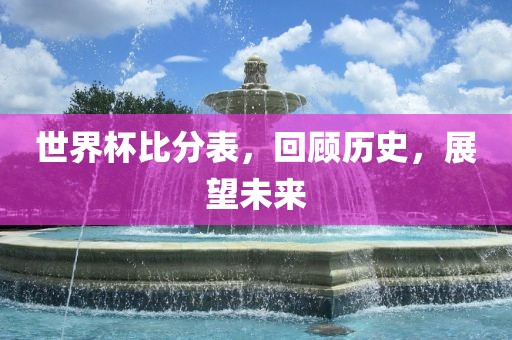 世界杯比分表，回顾历史，展望未来