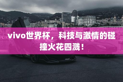 vivo世界杯，科技与激情的碰撞火花四溅！