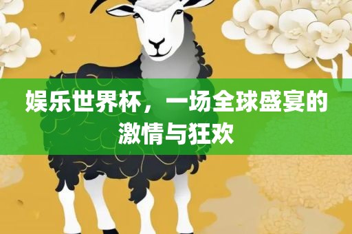 娱乐世界杯，一场全球盛宴的激情与狂欢