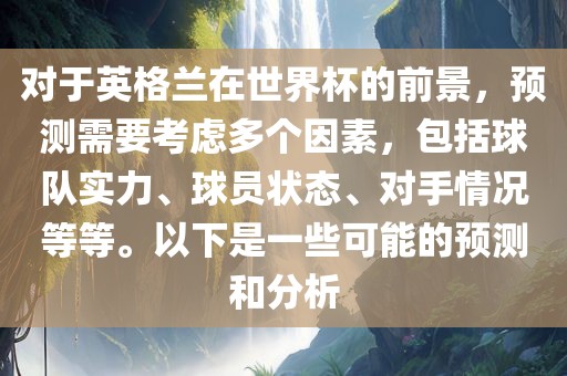 对于英格兰在世界杯的前景，预测需要考虑多个因素，包括球队实力、球员状态、对手情况等等。以下是一些可能的预测和分析