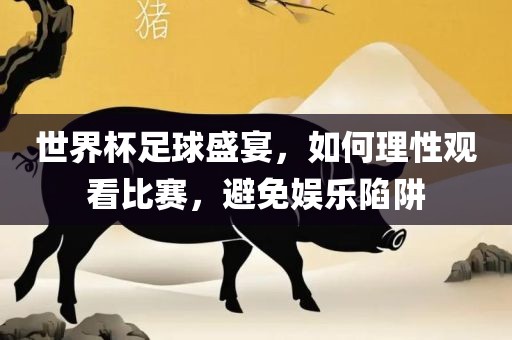 世界杯足球盛宴，如何理性观看比赛，避免娱乐陷阱
