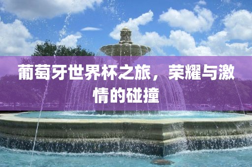葡萄牙世界杯之旅，荣耀与激情的碰撞