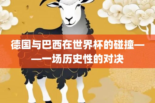 德国与巴西在世界杯的碰撞——一场历史性的对决