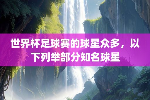 世界杯足球赛的球星众多，以下列举部分知名球星