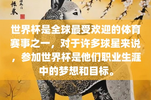世界杯是全球最受欢迎的体育赛事之一，对于许多球星来说，参加世界杯是他们职业生涯中的梦想和目标。
