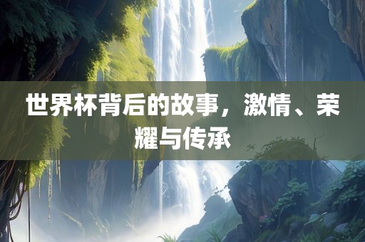 世界杯背后的故事，激情、荣耀与传承