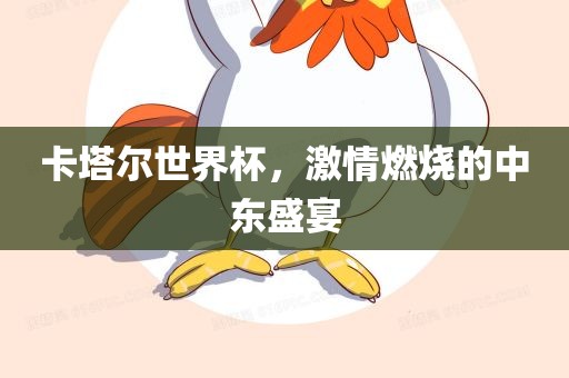 卡塔尔世界杯，激情燃烧的中东盛宴