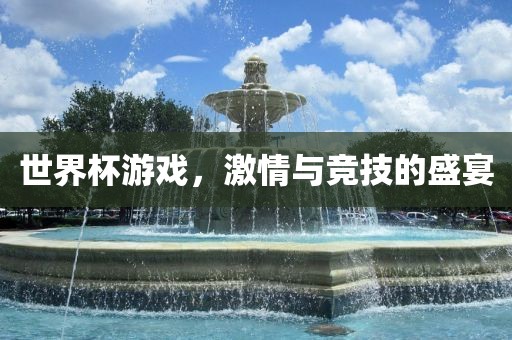 世界杯游戏，激情与竞技的盛宴