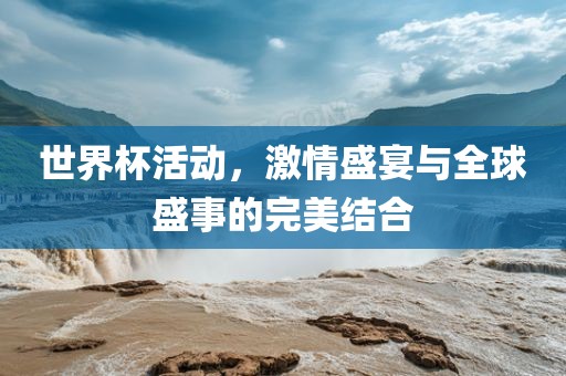 世界杯活动，激情盛宴与全球盛事的完美结合
