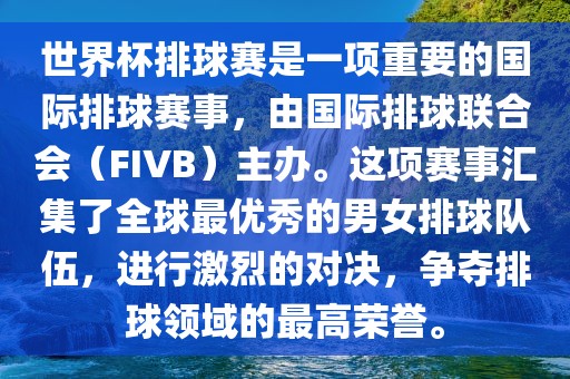 世界杯排球赛是一项重要的国际排球赛事，由国际排球联合会（FIVB）主办。这项赛事汇集了全球最优秀的男女排球队伍，进行激烈的对决，争夺排球领域的最高荣誉。